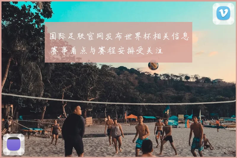 国际足联官网发布世界杯相关信息 赛事看点与赛程安排受关注