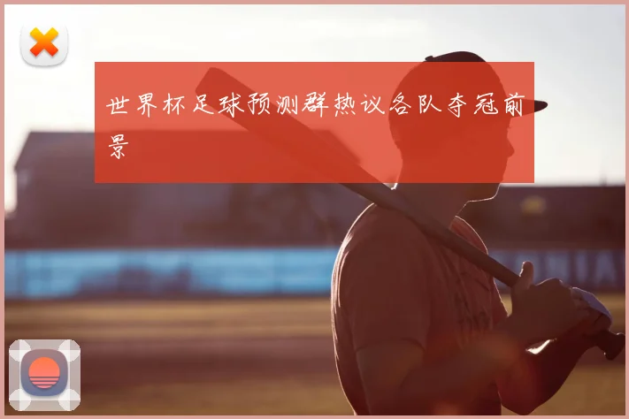 世界杯足球预测群热议各队夺冠前景