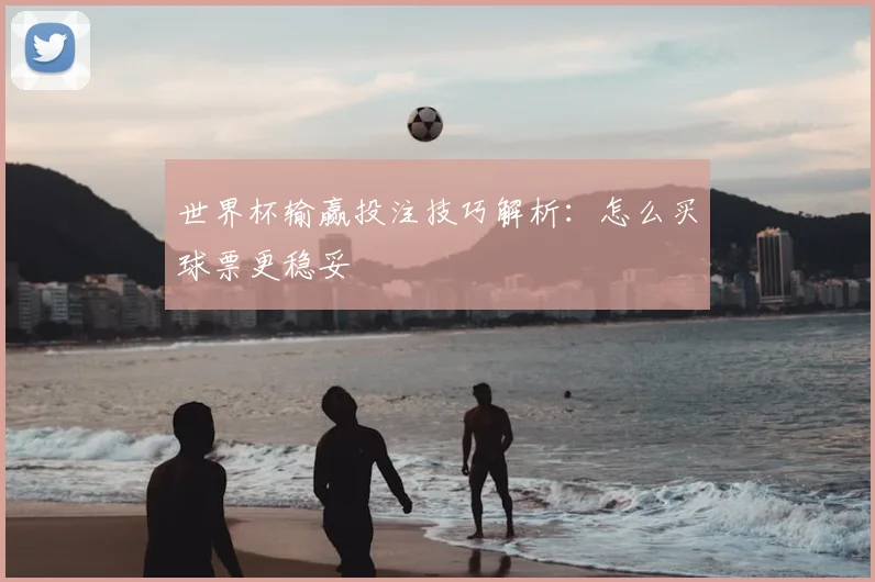 世界杯输赢投注技巧解析：怎么买球票更稳妥
