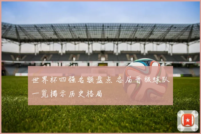 世界杯四强名额盘点 各届晋级球队一览揭示历史格局