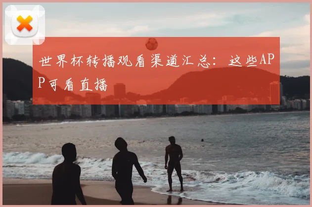 世界杯转播观看渠道汇总:这些APP可看直播