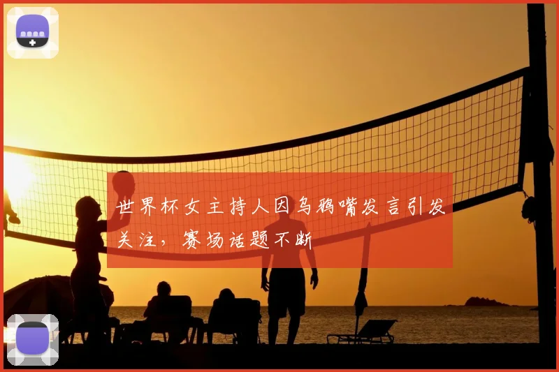 世界杯女主持人因乌鸦嘴发言引发关注，赛场话题不断