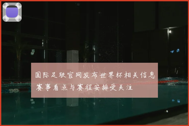 国际足联官网发布世界杯相关信息 赛事看点与赛程安排受关注