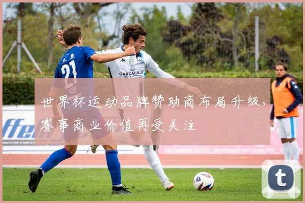 世界杯运动品牌赞助商布局升级,赛事商业价值再受关注