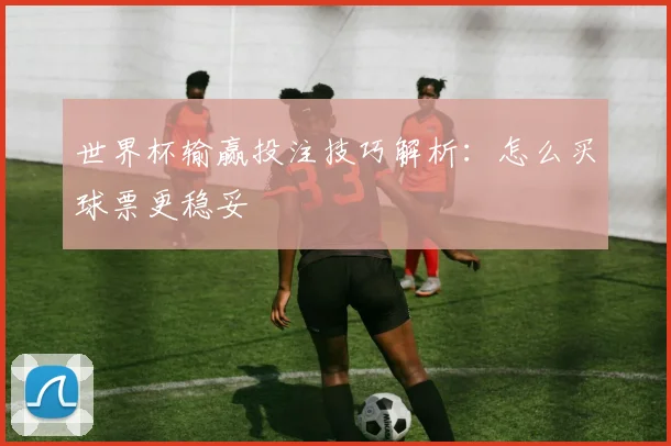 世界杯输赢投注技巧解析：怎么买球票更稳妥
