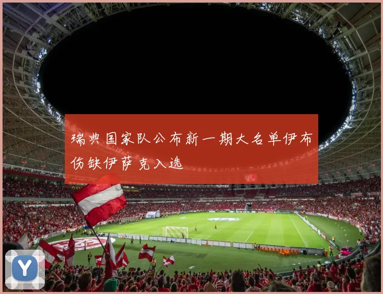 瑞典国家队公布新一期大名单伊布伤缺伊萨克入选